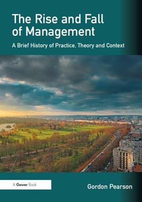 The Rise and Fall of Management: A Brief History of Practice, Theory and Context - Pearson, Gordon