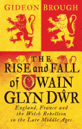 The Rise and Fall of Owain Glyn Dwr: England, France and the Welsh Rebellion in the Late Middle Ages