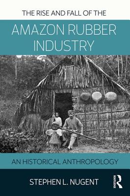 The Rise and Fall of the Amazon Rubber Industry: An Historical Anthropology - Nugent, Stephen