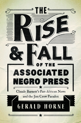 The Rise and Fall of the Associated Negro Press: Claude Barnett's Pan-African News and the Jim Crow Paradox - Horne, Gerald