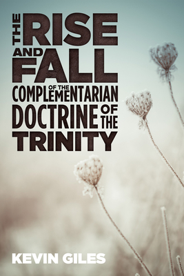 The Rise and Fall of the Complementarian Doctrine of the Trinity - Giles, Kevin