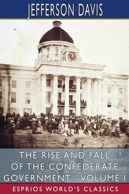 The Rise and Fall of the Confederate Government - Volume I (Esprios Classics) - Davis, Jefferson