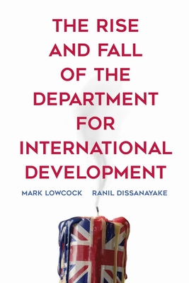 The Rise and Fall of the Department for International Development - Lowcock, Mark, and Dissanayake, Ranil