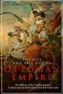 The Rise and Fall of the Ottoman Empire: The History of the Turkish Empire's Creation and Its Destruction Over 600 Years Later