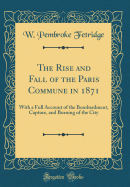 The Rise and Fall of the Paris Commune in 1871: With a Full Account of the Bombardment, Capture, and Burning of the City (Classic Reprint)