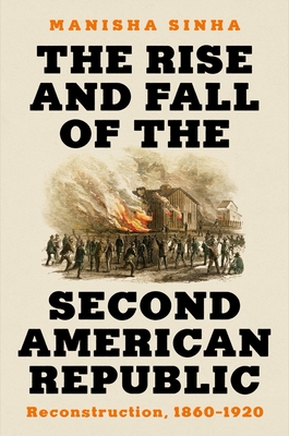 The Rise and Fall of the Second American Republic: Reconstruction, 1860-1920 - Sinha, Manisha