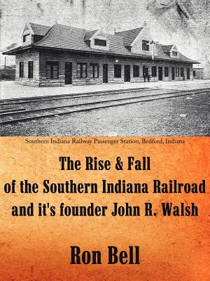 The Rise and Fall of the Southern Indiana Railroad and It's Founder John R. Walsh - Bell, Ron