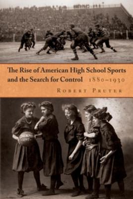 The Rise of American High School Sports and the Search for Control, 1880-1930 - Pruter, Robert