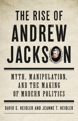 The Rise of Andrew Jackson: Myth, Manipulation, and the Making of Modern Politics - Heidler, David S, and Heidler, Jeanne T, Dr.