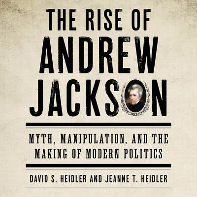 The Rise of Andrew Jackson: Myth, Manipulation, and the Making of Modern Politics - Heidler, David S, and Heidler, Jeanne T, and Parker Myers, Molly (Read by)
