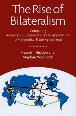 The Rise of Bilateralism: Comparing American, European, and Asian Approaches to Preferential Trade Agreements - Heydon, Kenneth, and Woolcock, Stephen