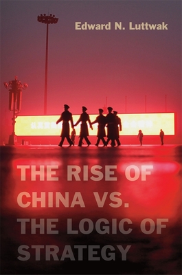 The Rise of China vs. the Logic of Strategy - Luttwak, Edward N