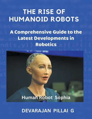 The Rise of Humanoid Robots: A Comprehensive Guide to the Latest Developments in Robotics - G, Devarajan Pillai