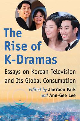 The Rise of K-Dramas: Essays on Korean Television and Its Global Consumption - Park, Jaeyoon (Editor), and Lee, Ann-Gee (Editor)