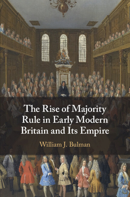 The Rise of Majority Rule in Early Modern Britain and Its Empire - Bulman, William J.