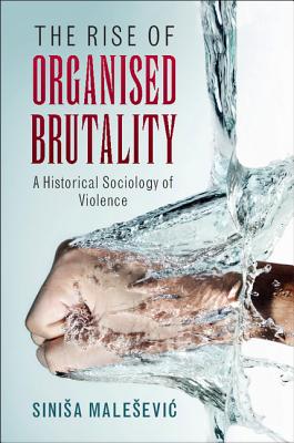 The Rise of Organised Brutality: A Historical Sociology of Violence - Malesevic, Sinisa