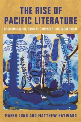 The Rise of Pacific Literature: Decolonization, Radical Campuses, and Modernism - Long, Maebh, and Hayward, Matthew