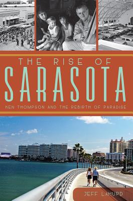 The Rise of Sarasota: Ken Thompson and the Rebirth of Paradise - Lahurd, Jeff