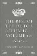 The Rise of the Dutch Republic - Volume 19: 1572-73