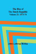 The Rise of the Dutch Republic - Volume 21: 1573-74