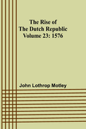 The Rise of the Dutch Republic - Volume 23: 1576