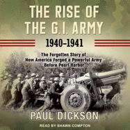 The Rise of the G.I. Army, 1940-1941: The Forgotten Story of How America Forged a Powerful Army Before Pearl Harbor