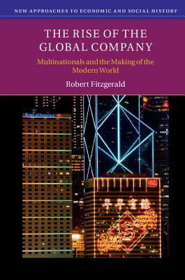 The Rise of the Global Company: Multinationals and the Making of the Modern World - Fitzgerald, Robert