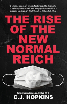 The Rise of the New Normal Reich: Consent Factory Essays, Vol. III (2020-2021) - Hopkins, C J