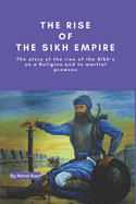 The Rise of the Sikh Empire: The story of the rise of the Sikh's as a Religion and to martial prowess