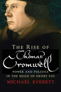 The Rise of Thomas Cromwell: Power and Politics in the Reign of Henry VIII, 1485-1534