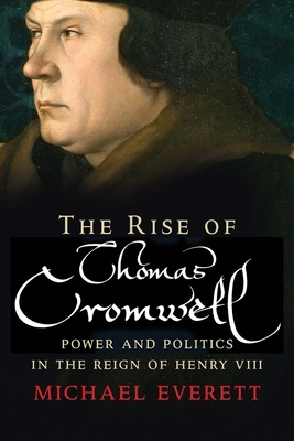The Rise of Thomas Cromwell: Power and Politics in the Reign of Henry VIII, 1485-1534 - Everett, Michael