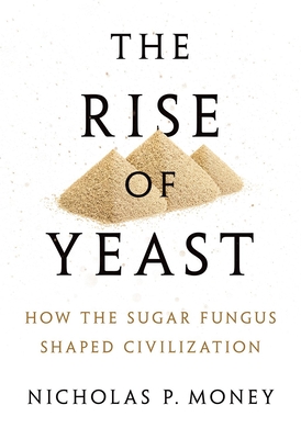 The Rise of Yeast: How the Sugar Fungus Shaped Civilization - Money, Nicholas P