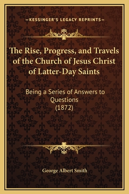 The Rise, Progress, and Travels of the Church of Jesus Christ of Latter-Day Saints: Being a Series of Answers to Questions (1872) - Smith, George Albert