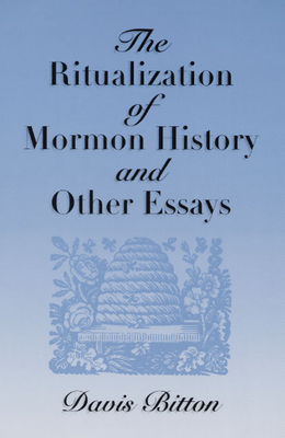 The Ritualization of Mormon History and Other Essays - Bitton, Davis