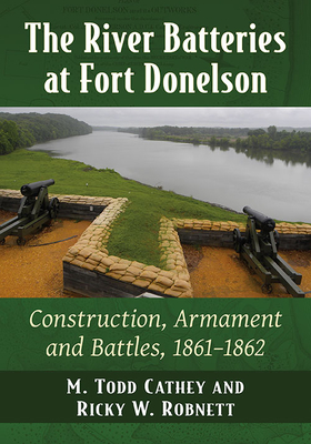 The River Batteries at Fort Donelson: Construction, Armament and Battles, 1861-1862 - Cathey, M Todd, and Robnett, Ricky W