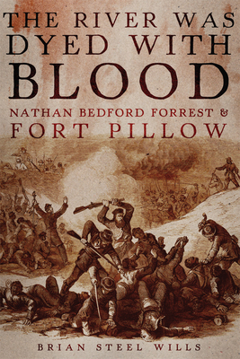 The River Was Dyed with Blood: Nathan Bedford Forrest and Fort Pillow - Wills, Brian Steel