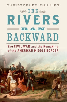 The Rivers Ran Backward: The Civil War and the Remaking of the American Middle Border - Phillips, Christopher, PhD