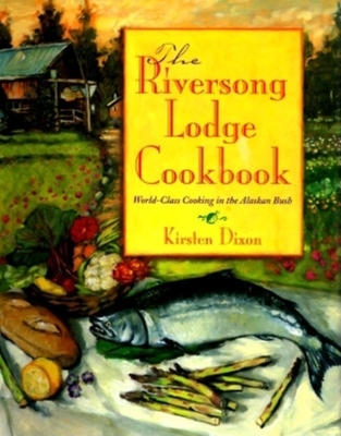 The Riversong Lodge Cookbook: World-Class Cooking in the Alaskan Bush - Dixon, Kirsten