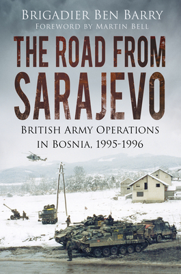 The Road From Sarajevo: British Army Operations in Bosnia, 1995-1996 - Barry, Ben, Brigadier, and Bell, Martin (Foreword by)