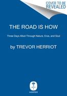 The Road Is How: Three Days Afoot Through Nature, Eros, and Soul