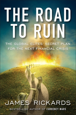 The Road to Ruin: The Global Elites' Secret Plan for the Next Financial Crisis - Rickards, James