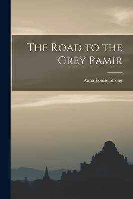 The Road to the Grey Pamir - Strong, Anna Louise 1885-1970