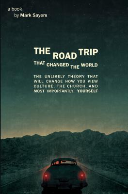The Road Trip That Changed the World: The Unlikely Theory That Will Change How You View Culture, the Church, And, Most Importantly, Yourself - Sayers, Mark