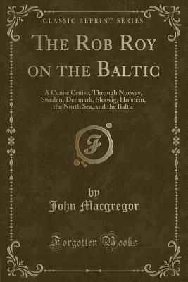 The Rob Roy on the Baltic: A Canoe Cruise, Through Norway, Sweden, Denmark, Sleswig, Holstein, the North Sea, and the Baltic (Classic Reprint) - MacGregor, John