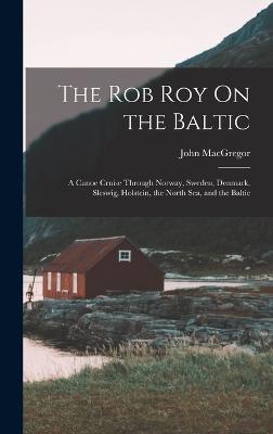 The Rob Roy On the Baltic: A Canoe Cruise Through Norway, Sweden, Denmark, Sleswig, Holstein, the North Sea, and the Baltic - MacGregor, John