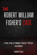 The Robert William Fisher's Case: A true story of Murder, Tragedy, Mystery, and Pursuit