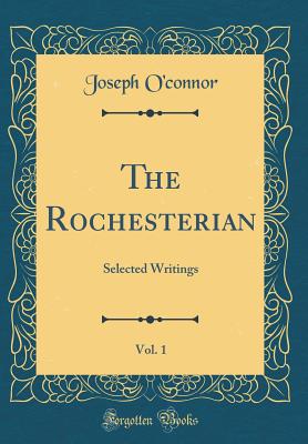 The Rochesterian, Vol. 1: Selected Writings (Classic Reprint) - O'Connor, Joseph