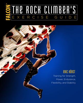 The Rock Climber's Exercise Guide: Training for Strength, Power, Endurance, Flexibility, and Stability - Horst, Eric