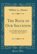 The Rock of Our Salvation: A Treatise Respecting the Natures, Person, Offices, Work, Sufferings, and Glory, of Jesus Christ (Classic Reprint)