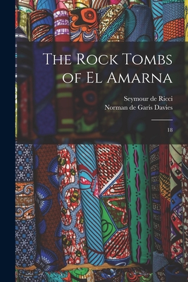 The Rock Tombs of El Amarna: 18 - Ricci, Seymour De, and Davies, Norman De Garis